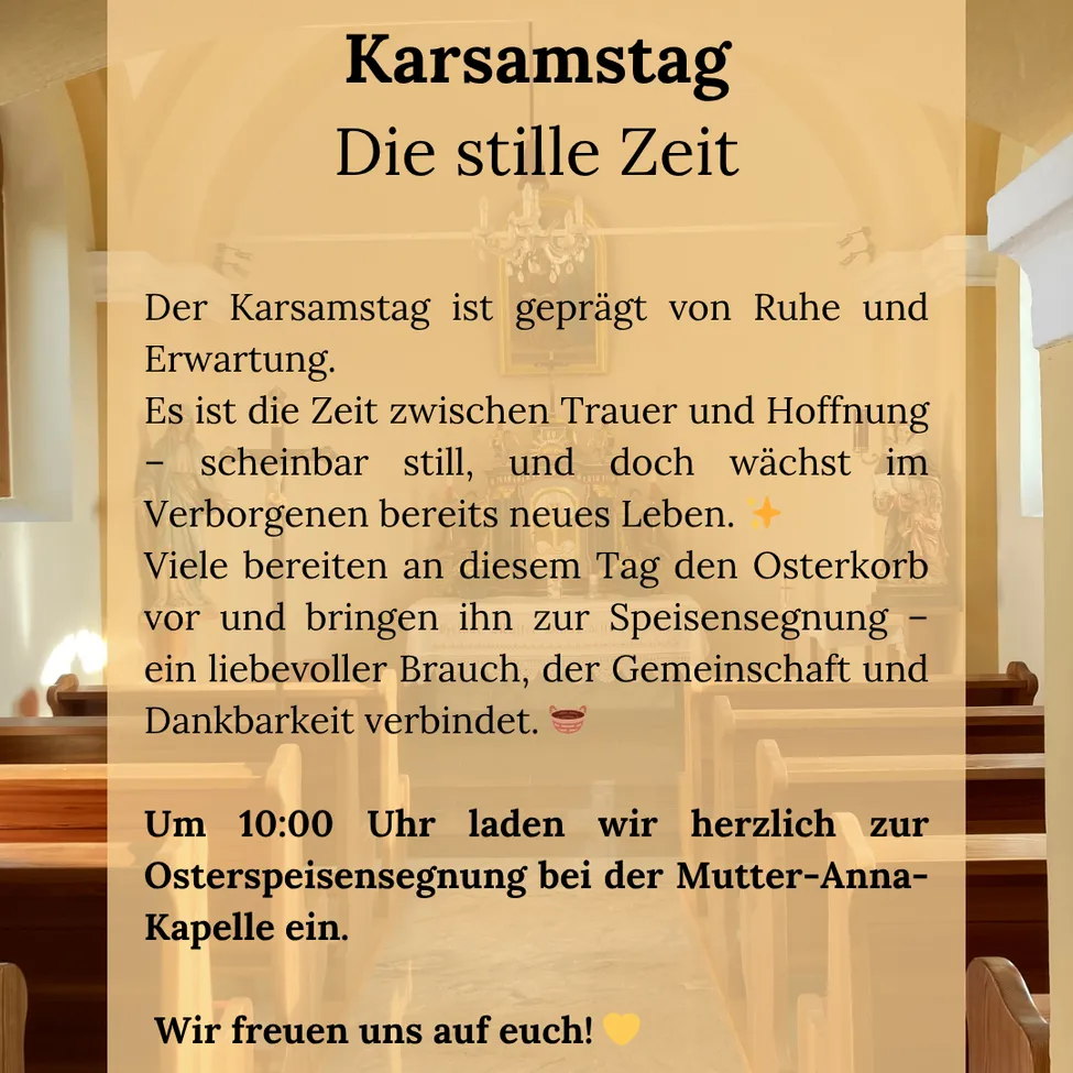 Karsamstag, die stille Zeit, ist geprägt von Ruhe und Erwartung. Es ist die Zeit zwischen Trauer und Hoffnung – scheinbar still, doch wächst im Verborgenen neues Leben. Viele bereiten an diesem Tag den Osterkorb vor und bringen ihn zur Speisensegnung – ein liebevoller Brauch, der Gemeinschaft und Dankbarkeit verbindet.