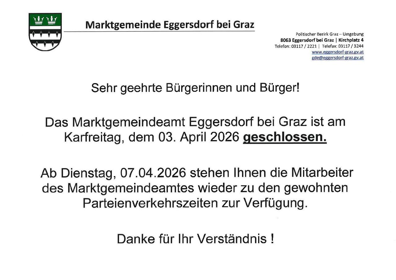 Die Marktgemeinde Eggersdorf bei Graz ist am Karfreitag, dem 03. April 2026 geschlossen. Am Dienstag, 07.04.2026, stehen Ihnen die Mitarbeiter der Marktgemeinde wieder zu den üblichen Verkehrszeiten zur Verfügung. Vielen Dank für Ihr Verständnis!