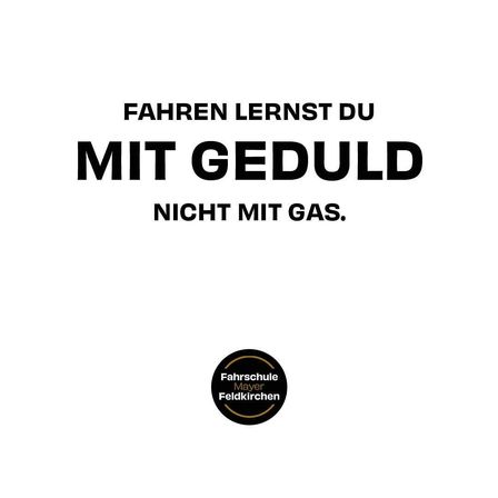 Ein Poster mit dem Text 'Fahren lernst du mit Geduld, nicht mit Gas' in fetten schwarzen Buchstaben auf weißem Hintergrund. Unten befindet sich ein schwarzes kreisförmiges Logo mit den Worten 'Fahrschule Mayer Feldkirchen'.
