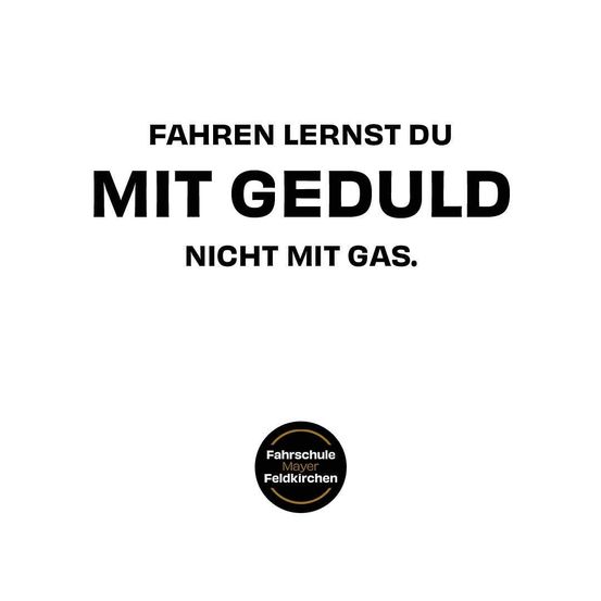 Ein Poster mit dem Text 'Fahren lernst du mit Geduld, nicht mit Gas' in fetten schwarzen Buchstaben auf weißem Hintergrund. Unten befindet sich ein schwarzes kreisförmiges Logo mit den Worten 'Fahrschule Mayer Feldkirchen'.