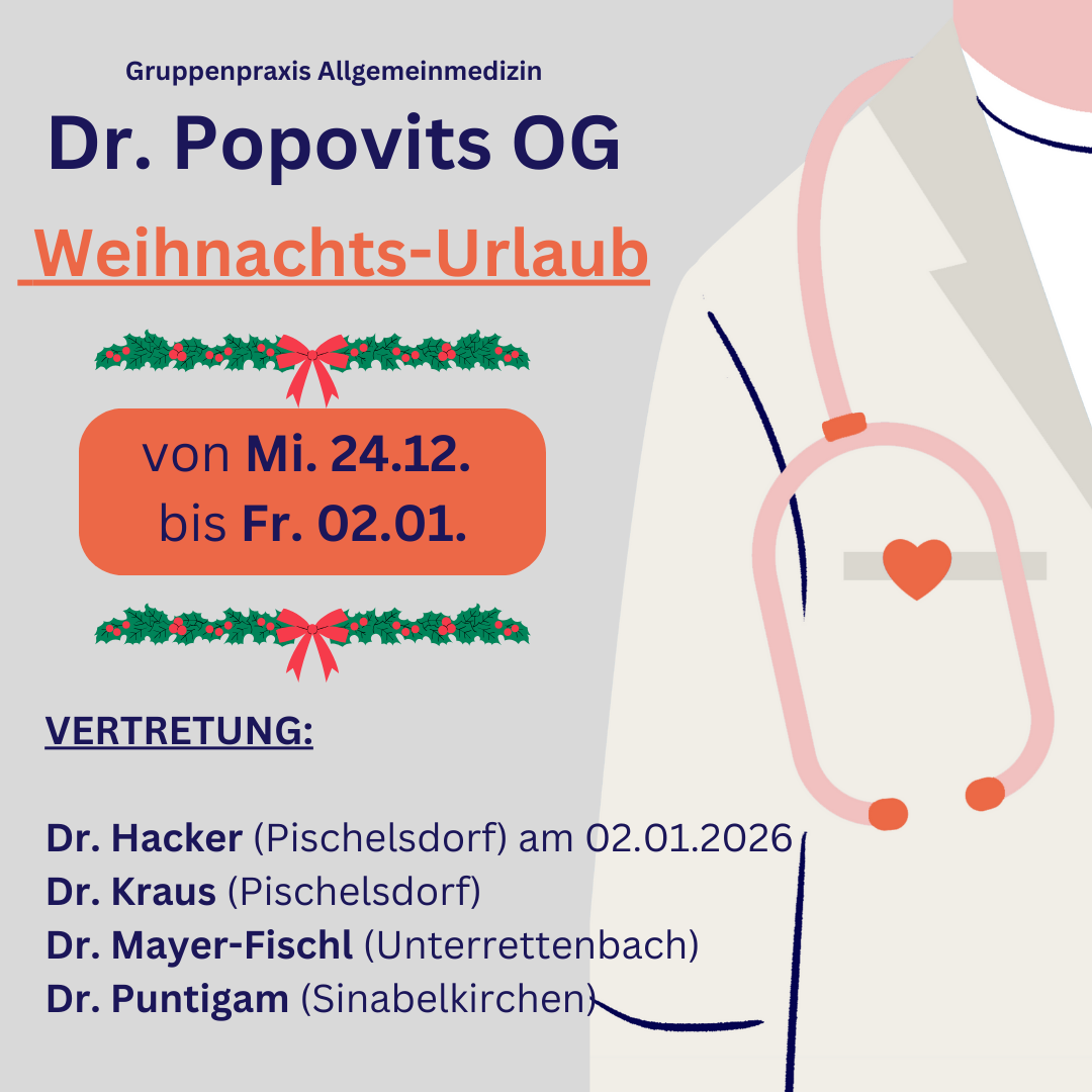Eine Mitteilung für Dr. Popovits OG Allgemeinmedizin. Weihnachtsurlaub vom Mittwoch, 24.12. bis Freitag, 02.01. Vertreter: Dr. Hacker, Dr. Kraus, Dr. Mayer-Fischl und Dr. Puntigam.
