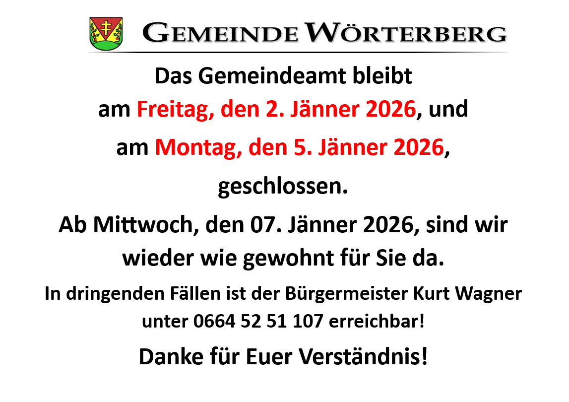 Das Gemeindeamt bleibt am Freitag, den 2. Jänner 2026, und am Montag, den 5. Jänner 2026, geschlossen. Am Mittwoch, den 07. Jänner 2026, sind wieder wie gewohnt für Sie da. Bürgermeister Kurt Wagner ist unter 0664 52 51 107 erreichbar! Danke für Ihr Verständnis!