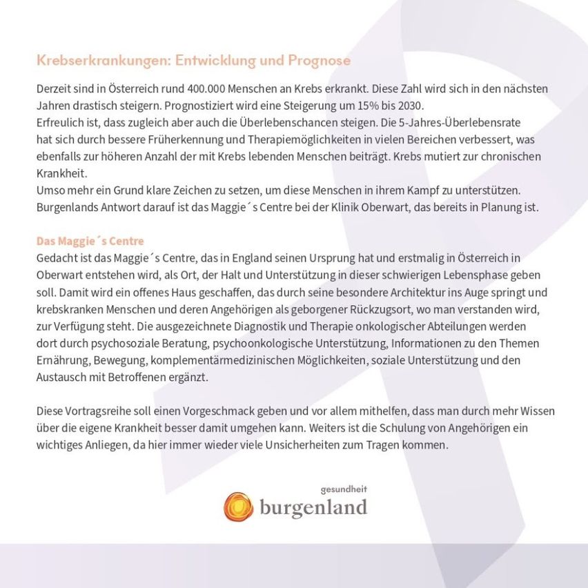 Das Maggie's Centre, ursprünglich aus England und nun in Österreich, bietet Früherkennung und Unterstützung für Krebspatienten. Es bietet einen einladenden Raum für Patienten und deren Angehörige, mit spezialisierter onkologischer Diagnose und Therapie. Das Zentrum bietet auch psychosoziale Betreuung, psycho-onkologische Unterstützung und Informationen zu Ernährung, Bewegung und ergänzenden medizinischen Möglichkeiten.