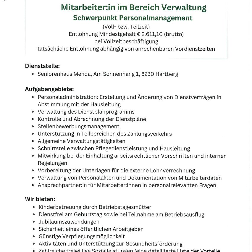 Stellenausschreibung für einen Mitarbeiter im Verwaltungsbereich mit Schwerpunkt Personalmanagement. Mindestgehalt von 2.611,10 Euro, tatsächliche Vergütung abhängig von der Dienstzeit. Arbeitsort im Seniorenhaus Menda, Am Sonnenhang 1, 8230 Hartberg. Aufgaben umfassen Personalverwaltung, Verwaltung von Dienstverträgen und Lohnbuchhaltung. Weitere Tätigkeiten beinhalten allgemeine Verwaltungsaufgaben, Sicherstellung der Einhaltung arbeitsrechtlicher Vorschriften und interner Regelungen sowie die Vorbereitung von Unterlagen für die externe Lohnabrechnung.