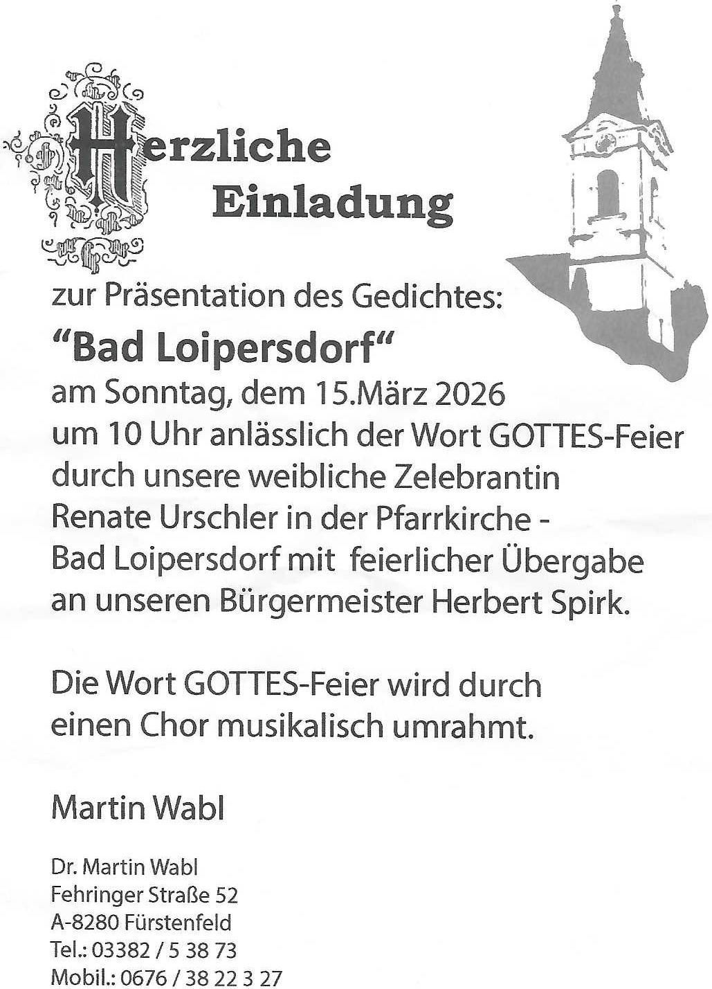 Herzliche Einladung zur Präsentation des Gedichts 'Bad Loipersdorf' am Sonntag, dem 15. März 2026 um 10 Uhr im Anschluss an den Wort-Gottes-Feier durch unsere weibliche Zelebrantin Renate Urschler in der Pfarrkirche - Bad Loipersdorf mit feierlicher Übergabe an unseren Bürgermeister Herbert Spirk. Die Wort-Gottes-Feier wird durch einen Chor musikalisch umrahmt. Martin Wabl.