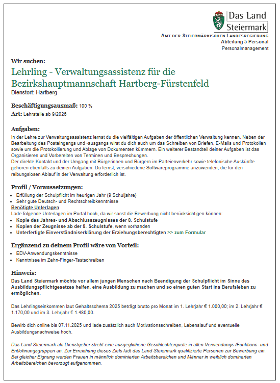 Stellenausschreibung für eine Lehrling-Verwaltungsassistentin für das Bezirkshauptmannschaftsamt Hartberg-Fürstenfeld. Aufgaben umfassen Postbearbeitung, Softwarenutzung und Bürgerkontakt. Voraussetzungen sind gute Deutschkenntnisse, ein bestimmter Bildungsstand und EDV-Kenntnisse. Das Lehrlingsgehalt beträgt 1.000 Euro pro Monat im ersten Jahrjahr, erhöht sich auf 1.480 Euro im dritten Lehrjahr. Bewerbungsfrist ist der 7. November 2025.