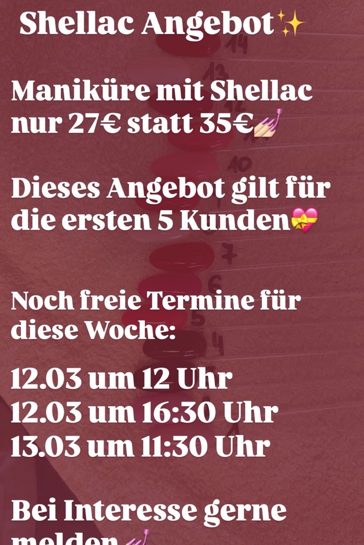 Maniküre mit Shellac nur 27€ statt 35€. Dieses Angebot gilt für die ersten 5 Kunden. Freie Termine diese Woche: 12.03 um 12 Uhr, 12.03 um 16:30 Uhr, 13.03 um 11:30 Uhr.