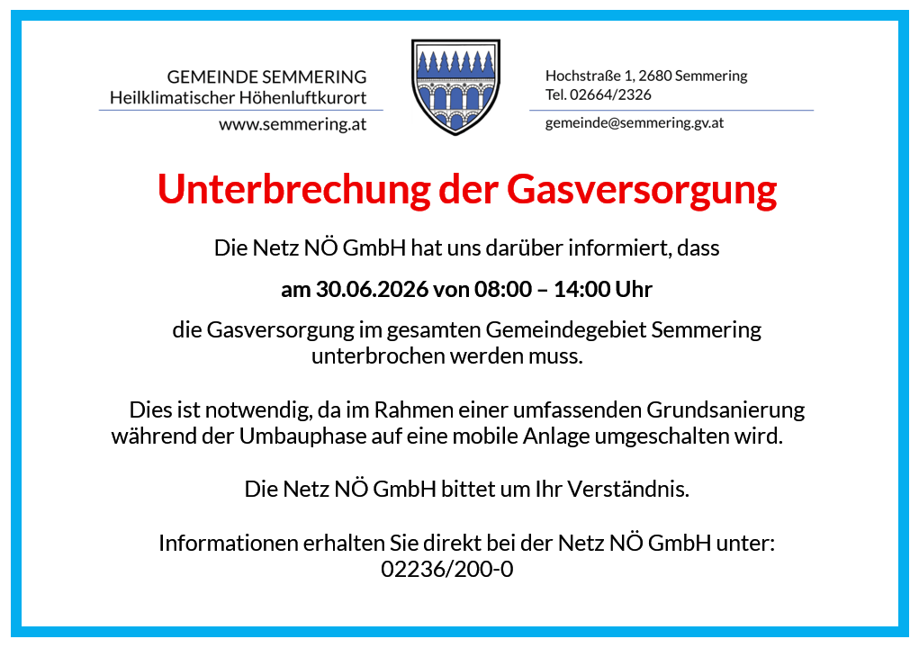 Unterbrechung der Gasversorgung. Die Netz NO GmbH hat uns darüber informiert, dass am 30.06.2026 von 08:00 - 14:00 Uhr die Gasversorgung im gesamten Gemeindegebiet Semmering unterbrochen werden muss.