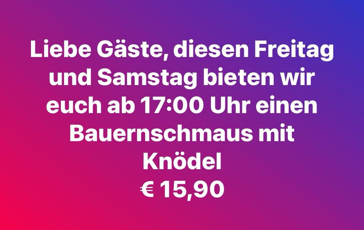 Liebe Gäste, an Freitag und Samstag bieten wir ab 17:00 Uhr ein Bauernessen mit Knödeln an. Preis: 15,90 Euro.