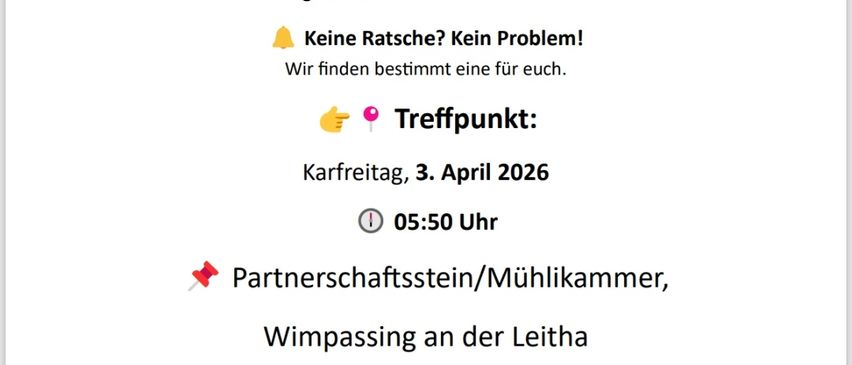 Am Karfreitag und Karsamstag ziehen die Ratschengekinder durch die Straßen um an das Leiden und Sterben von Jesus Christus zu erinnern. Sie begrüßen viele Teilnehmer. Keine Ratschengekinder? Kein Problem! Treffpunkt am 3. April 2026, um 05:50 Uhr. Partnerschaftsstein/Mühlkammer, Wimpassing an der Leitha. Fragen & Infos: Stefanie Pluschnkoitz, 0676 744 98 45. Wir freuen uns auf euch und auf eine besinnliche Osterzeit!