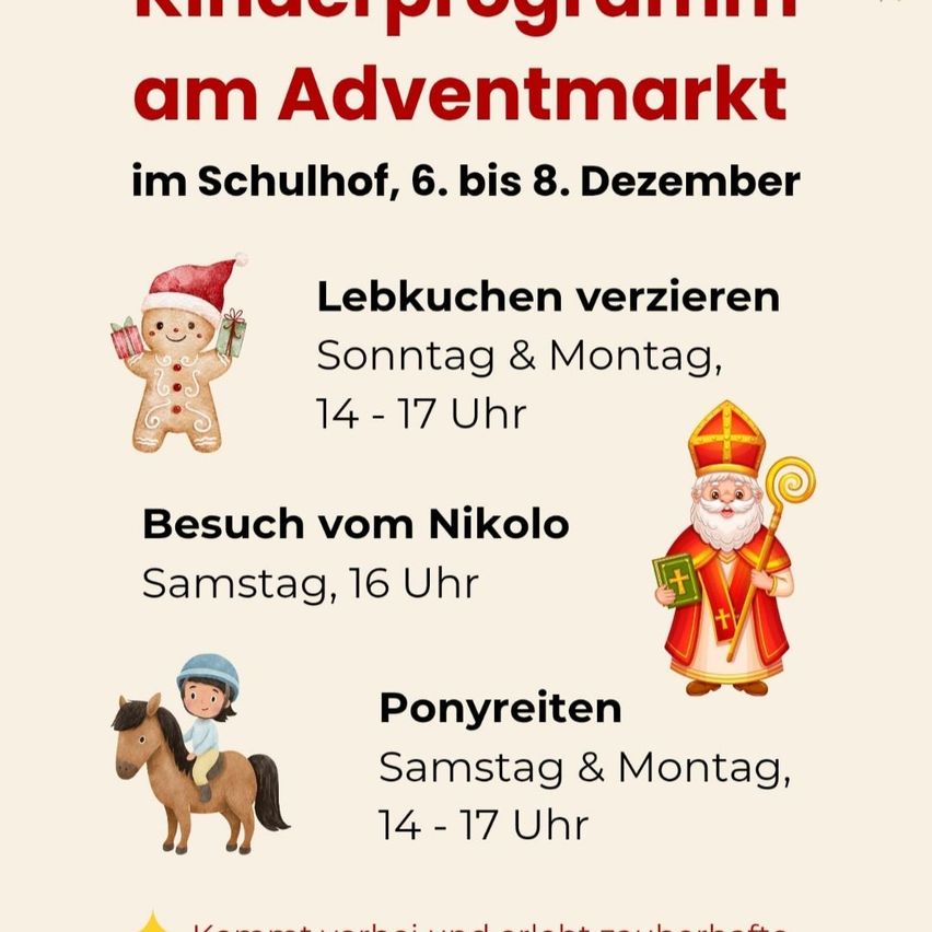 Am Adventmarkt im Schulhof, 6. bis 8. Dezember. Sonntag und Montag, 14-17 Uhr, genießen Sie das Verzieren von Lebkuchen. Besuch von Nikolaus am Samstag, 16 Uhr. Ponyreiten am Samstag und Montag, 14-17 Uhr.
