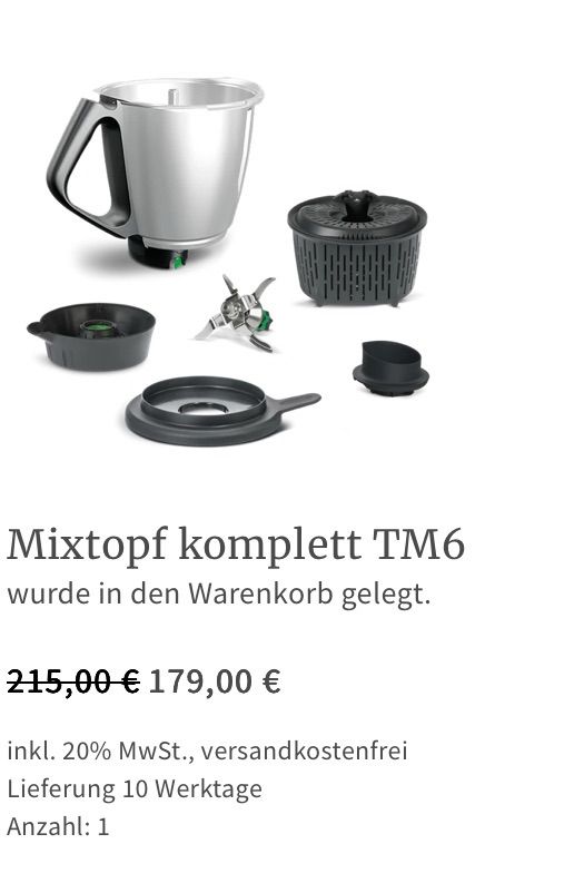 Ein kompletter TM6 Mixtopf wurde in den Warenkorb gelegt. Ursprünglicher Preis 215,00€, aktueller Preis 179,00€, inkl. 20% MwSt., versandkostenfrei, Lieferung in 10 Werktagen, Anzahl: 1.
