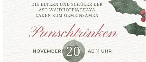 Eine Einladung für Eltern und Schüler der ASO Waidhofen/Thaya zu einem Feiertags-Punschtrinken am 20. November um 11 Uhr. Die Adresse ist Gymnasiumstraße 6, 3830 Waidhofen/Thaya. Spenden kommen den Schülern zugute. Anmeldeschluss ist der 18.11.2025.
