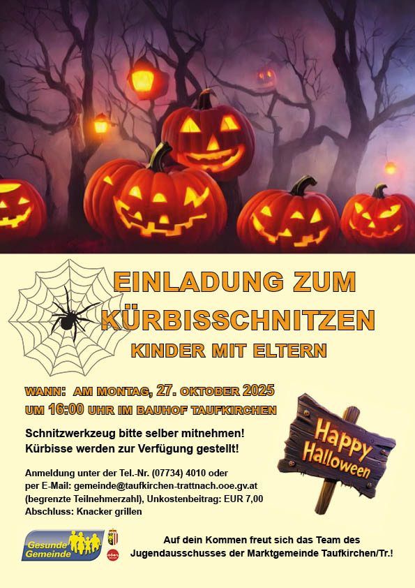 Einladung zum Kürbisschnitzen für Kinder mit Eltern. Datum: Montag, 27. Oktober 2025 um 16:00 Uhr im Bauhof Taufkirchen. Eigene Schnitzwerkzeuge mitbringen! Kürbisse werden zur Verfügung gestellt! Anmeldung unter der Tel.-Nr. (07734) 4010 oder per E-Mail: gemeinde@taufkirchen-trattinach.ooe.gv.at (begrenzte Teilnehmerzahl). Unkostenbeitrag: EUR 7,00. Abschluss: Knacker grillen