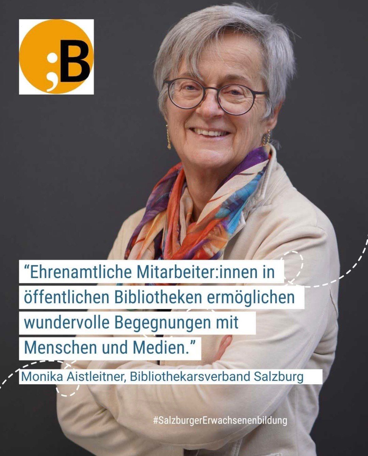 Eine ältere Frau mit Brille und Schal lächelt. Der Zitat lautet: 'Ehrenamtliche Mitarbeiter:innen in öffentlichen Bibliotheken ermöglichen wunderbare Begegnungen mit Menschen und Medien.' Monika Aistleitner, Bibliothekarsverband Salzburg.
