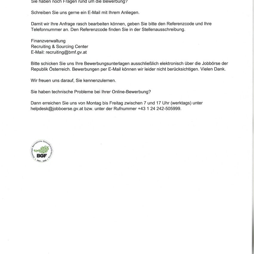 Haben Sie Fragen zur Bewerbung? Schreiben Sie uns gerne eine E-Mail mit Ihrem Antrag. Für eine schnelle Bearbeitung geben Sie bitte den Referenzcode und Ihre Telefonnummer an. Finanzverwaltung Rekrutierung & Sourcing Center E-Mail: recruiting@bmf.gv.at.