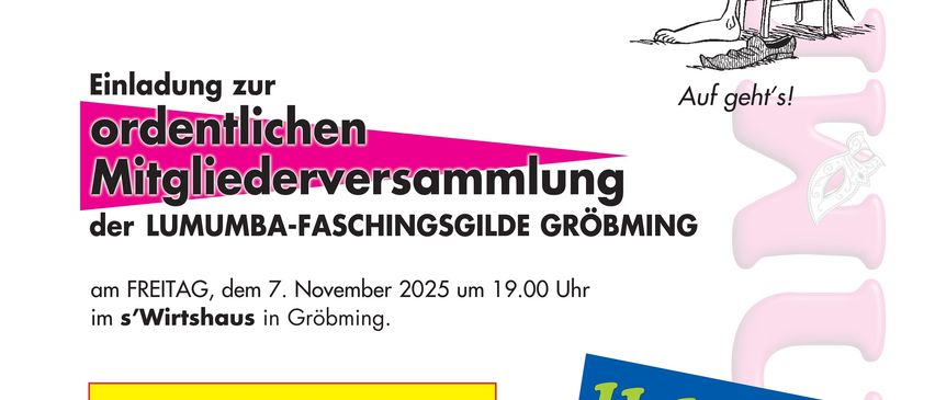 Einladung zur ordentlichen Mitgliederversammlung der LUMBA-FASCHINGSGILDE GROBMING am Freitag, dem 7. November 2025 um 19:00 Uhr im s’Wirtshaus in Groebming. Tagesordnung: Begrüßung, Bericht der Präsidentin, Bericht der Kassiererin, Bericht der Kassenprüferin, Neuwahlen, Vorschau auf den Fasching 2026, Allfälliges und Anträge. Freunde und Bekannte sind willkommen.
