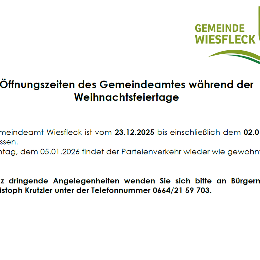 Das Gemeindeamt Wiesfleck ist vom 23.12.2025 bis einschließlich dem 02.01. geschlossen. Für dringende Angelegenheiten wenden Sie sich bitte an Christoph Krutzler unter der Telefonnummer 0664/21 59 703.