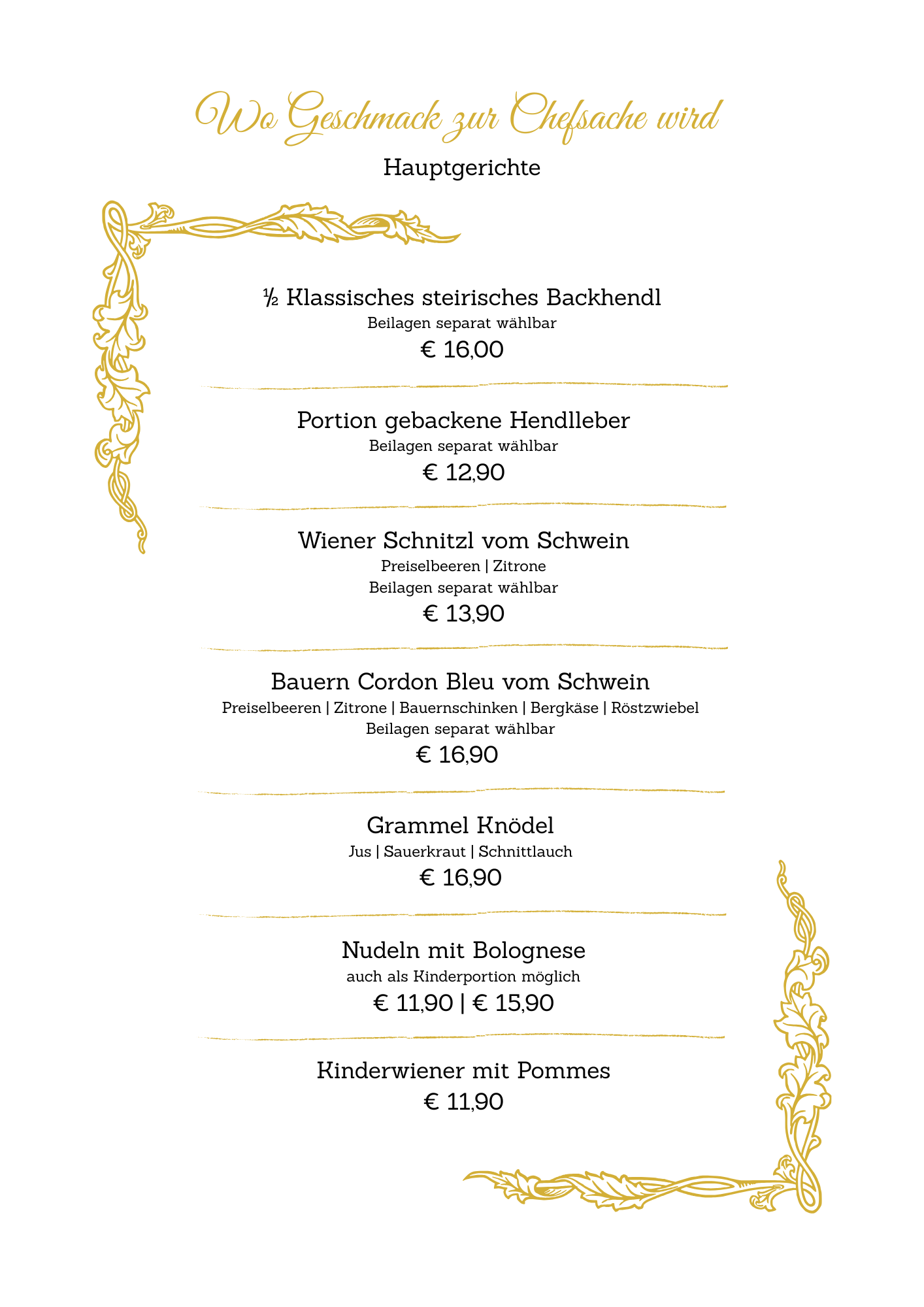 Ein Menü bietet verschiedene Schweinefleischgerichte an: Klassisches steirisches Backhendl für 16,00 Euro, Portion gebackene Hendleber für 12,90 Euro, Wiener Schnitzel für 13,90 Euro, Bauern Cordon Bleu für 16,90 Euro, Grammel Knödel für 16,90 Euro und Nudeln mit Bolognese für 11,90/15,90 Euro, sowie Kinderwiener für 11,90 Euro.