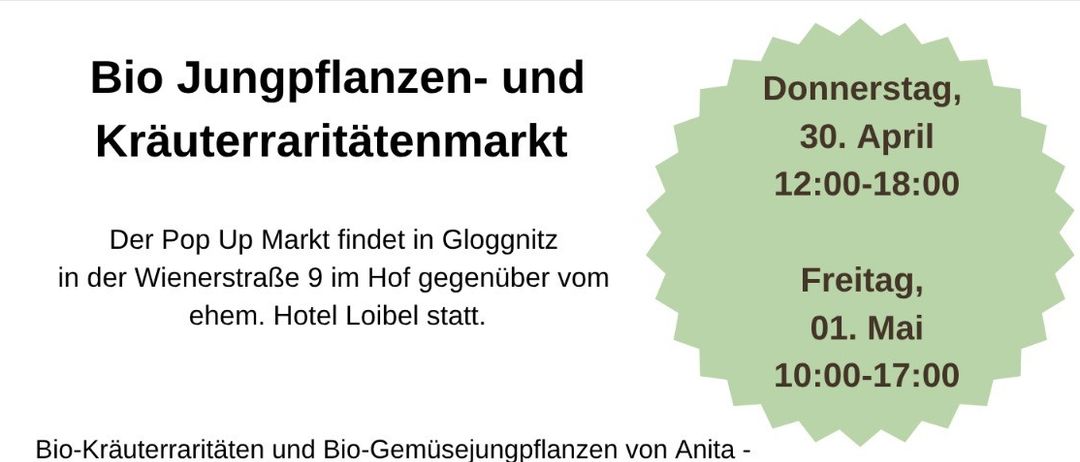 Bio-Jungpflanzen- und Kräuterraritatenmarkt beim Pop Up Markt in Gloggnitzer Wienerstraße 9. Termine: Do 30. April 12:00-18:00, Fr 1. Mai 10:00-17:00. Stände von Anita, Bio Gärtnerei Naturgartenparadies, Köstlichkeiten von Günter, Weingenuß von Sonja, Biohof Schlager, Christiane, Carina, Doris & Elisabeth. Veranstalter: culture fly. Besuchen Sie www.culturefly.net.