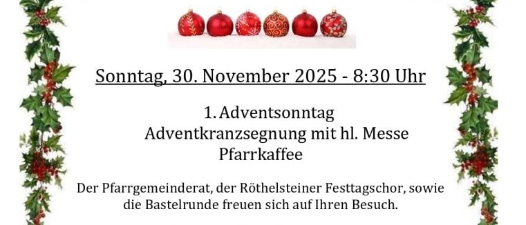 Adventinstimmung mit dem Röthelstei Chor am Samstag, 29. November 2025 um 17:00 Uhr. Es gibt eine festliche Zusammenkunft mit kulinarischen Köstlichkeiten. Am Sonntag, 30. November 2025 um 8:30 Uhr, wird es eine Adventskranzsegnung mit heiliger Messe und Pfarrkaffee geben.