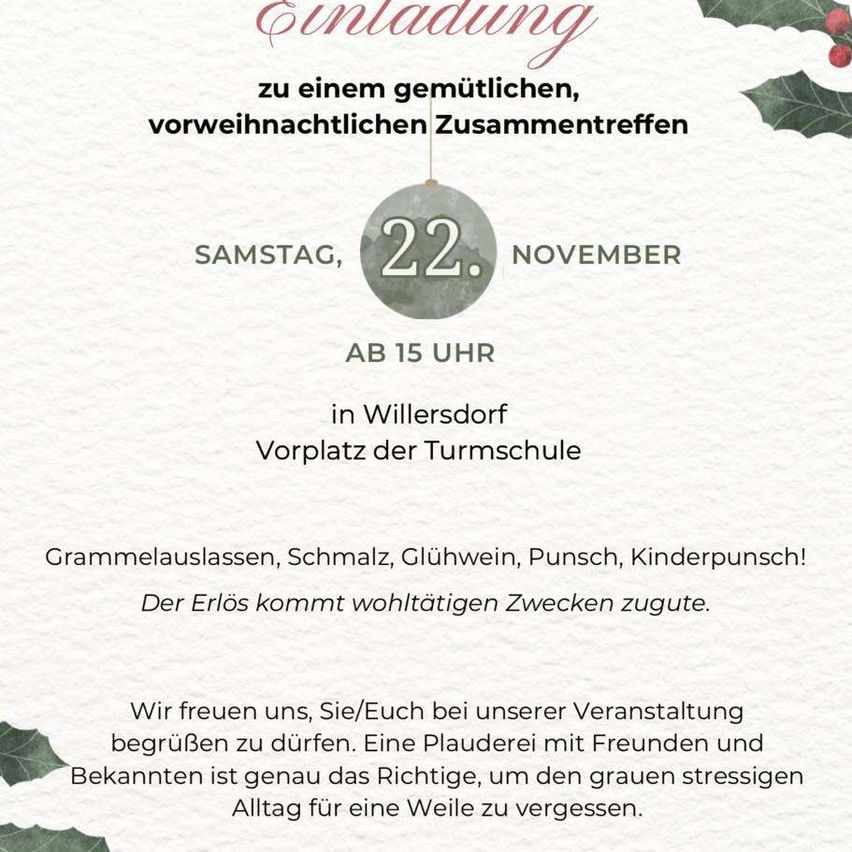 Einladung zu einem gemütlichen vorweihnachtlichen Zusammentreffen am Samstag, 22. November, ab 15 Uhr in Willersdorf auf dem Vorplatz der Turmschule. Erwarten Sie Grammelauslassen, Schmalz, Glühwein, Punsch und Kinderpunsch! Der Erlös kommt wohltätigen Zwecken zugute. Wir freuen uns auf Ihren Besuch.