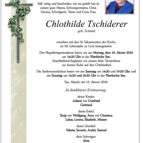 Traueranzeige für Clothilde Tschiderer, die im Alter von 90 Jahren verstorben ist. Der Begräbnisgottesdienst findet am 18. Januar 2016 um 14:00 Uhr in der Pfarrkirche See statt. Familie und Freunde sind eingeladen.
