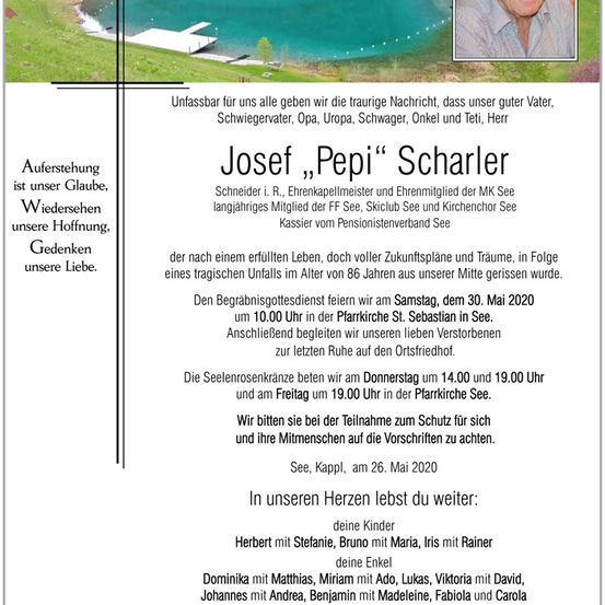 Ein Gedenktext für Josef 'Pepi' Scharler, langjähriges Mitglied verschiedener Vereine, darunter MK See, FF See, Skiclub See und Kirchenchor See, der im Alter von 86 Jahren verstarb. Der Trauergottesdienst findet am 30. Mai 2020 um 10:00 Uhr in der Pfarrkirche St. Sebastian in See statt, gefolgt von der Beisetzung auf dem Ortsfriedhof.