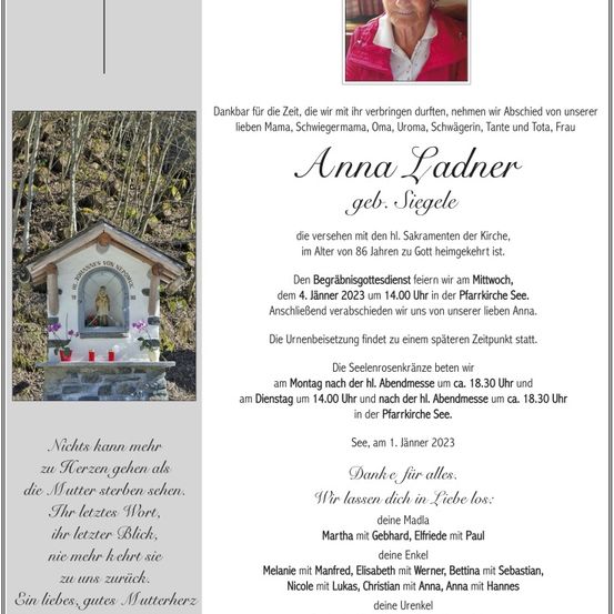 Ein Nachruf auf Anna Ladner, die im Alter von 86 Jahren verstorben ist. Der Begräbnisgottesdienst findet am 4. Januar 2023 um 14:00 Uhr in der Pfarrkirche See statt. Die Beisetzung erfolgt im Anschluss ebenfalls in der Pfarrkirche See.