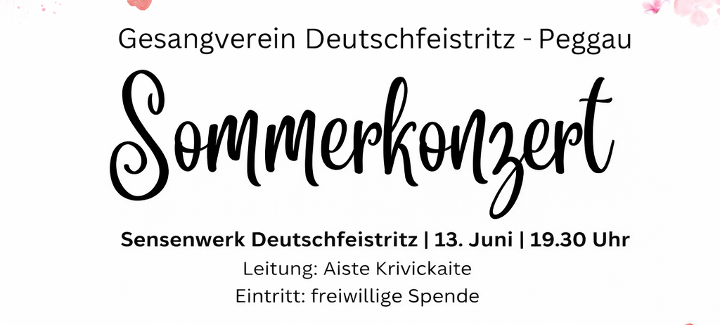 Deutschfeistritz - Peggau Gesangsverein. Sommerkonzert. 13. Juni | 19.30 Uhr. Eintritt: freiwillige Spende. Einlass mit geöffnetem Buffet ab 18.30 Uhr. Musikensemble MS Frohleiten, Leitung: Fritz Windisch.