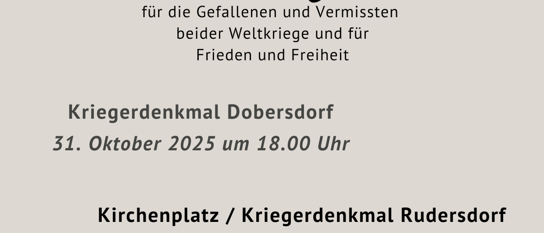 Plakat für den Allerheiligen-Gedenkgottesdienst für die Gefallenen und Vermissten beider Weltkriege und für Frieden und Freiheit. 31. Oktober 2025 um 18:00 Uhr, Kriegerdenkmal Dobersdorf. 1. November 2025 im Anschluss an den um 8:30 Uhr beginnenden Gottesdienst, Kirchenplatz/Kriegerdenkmal Rudersdorf. Pfrm. Lijo Joseph Kuzhippallil, Dipl.-Theol. Karlheinz Böhmer.
