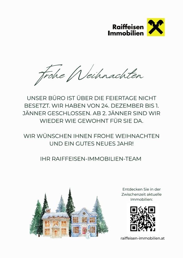 Das Büro von Raiffeisen Immobilien ist über die Feiertage geschlossen. Vom 24. Dezember bis 1. Januar ist das Büro geschlossen. Ab dem 2. Januar sind wir wie gewohnt für Sie da. Wir wünschen Ihnen frohe Weihnachten und ein gutes neues Jahr! Ihr Raiffeisen-Immobilien-Team. QR-Code.