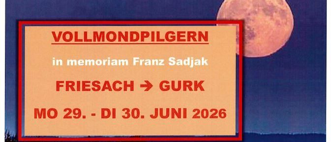Vollmondpilgern zum Gedenken an Franz Sadjak. Von Friesach nach Gurk, 29. bis 30. Juni 2026. Treffpunkt: Montag, 29. Juni 2026 um Mitternacht. Ziel: Dom zu Gurk. Ankunft: Dienstag, 30. Juni 2026, Empfang durch Peter Franz, Frühstück im JUFA Hotel für 10 Euro. Rückfahrt selbst organisieren.