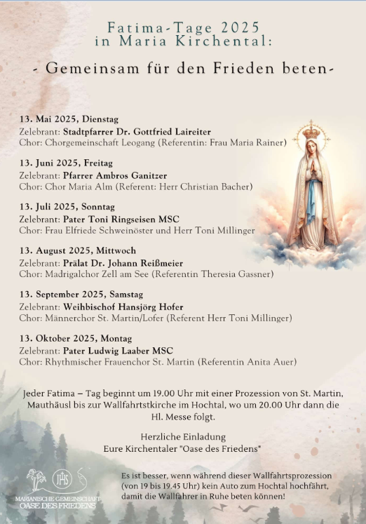 Poster für Fatima-Tage 2025 in Maria Kirchental. Termine sind 13. Mai, 13. Juni, 13. Juli, 13. August, 13. September und 13. Oktober. Jeder Tag beginnt mit einer Prozession von St. Martin, die um 20:00 Uhr an der Wallfahrtskirche ankommt, gefolgt von der heiligen Messe. Herzliche Einladung an die Kirchentaler, die 'Oase des Friedens'. Vermeiden Sie den Autoverkehr von 19:15 bis 20:00 Uhr, damit die Wallfahrer in Ruhe beten können!