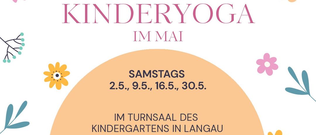 Kinder-Yoga in Langau. Samstags, 2, 9, 16, 30. Mai. 3-5 Jahre: 9:30-10:20. 6-9 Jahre: 10:50-11:40. 44 Euro pro Block. Flasche mitbringen. Alexandra Wenisch. 0660/4496393. wenisch.alexandra@outlook.com.