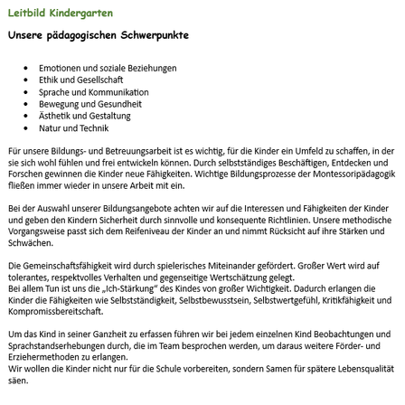 Leitbild Kindergarten konzentriert sich auf emotionale und soziale Beziehungen, Ethik und Gesellschaft, Sprache und Kommunikation, Bewegung und Gesundheit, Ästhetik und Gestaltung, Natur und Technik. Das Ziel ist es, den Kindern ein sicheres Umfeld zu bieten, in dem sie sich entwickeln können. Beobachtung und Sprache werden genutzt, um individuelle Bedürfnisse zu erkennen und Erziehungsmethoden zu entwickeln. Das Ziel ist es, die Kinder nicht nur auf die Schule vorzubereiten, sondern auch auf eine bessere Lebensqualität in der Zukunft.