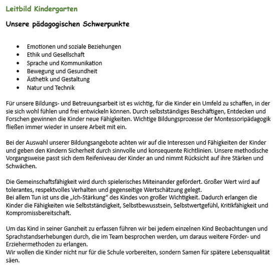 Leitbild Kindergarten konzentriert sich auf emotionale und soziale Beziehungen, Ethik und Gesellschaft, Sprache und Kommunikation, Bewegung und Gesundheit, Ästhetik und Gestaltung, Natur und Technik. Das Ziel ist es, den Kindern ein sicheres Umfeld zu bieten, in dem sie sich entwickeln können. Beobachtung und Sprache werden genutzt, um individuelle Bedürfnisse zu erkennen und Erziehungsmethoden zu entwickeln. Das Ziel ist es, die Kinder nicht nur auf die Schule vorzubereiten, sondern auch auf eine bessere Lebensqualität in der Zukunft.