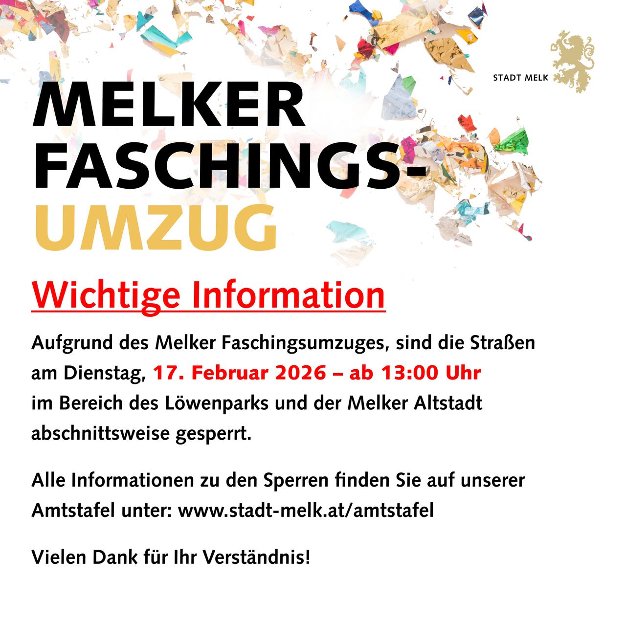 Die Werbung für den Melker Faschingsumzug zeigt, dass Straßen am Dienstag, 17. Februar 2026, ab 13:00 Uhr im Bereich des Löwenparks und der Melker Altstadt gesperrt werden. Weitere Informationen finden Sie auf www.stadt-melk.at/amtstafel. Vielen Dank für Ihr Verständnis!