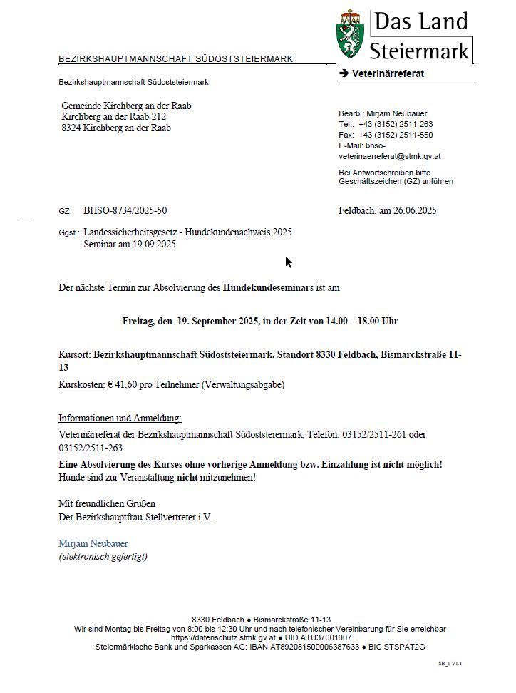 Der nächste Termin für die Absolvierung des Hundehundeseminars ist Freitag, 19. September 2025, von 14:00 bis 18:00 Uhr. Kursort: Bezirksveterinäramt Südoststeiermark, 8330 Feldbach, Bismarckstraße 11-13. Kurskosten: 41,60 € pro Teilnehmer (Verwaltungsgebühr). Informationen und Anmeldung: Veterinärreferat des Bezirksveterinäramts Südoststeiermark, Telefon: 03152/2511-261 oder 03152/2511-263. Hunde sind zur Veranstaltung nicht mitzubringen! Mit freundlichen Grüßen, Bezirksveterinär-Stellvertreter i.V.