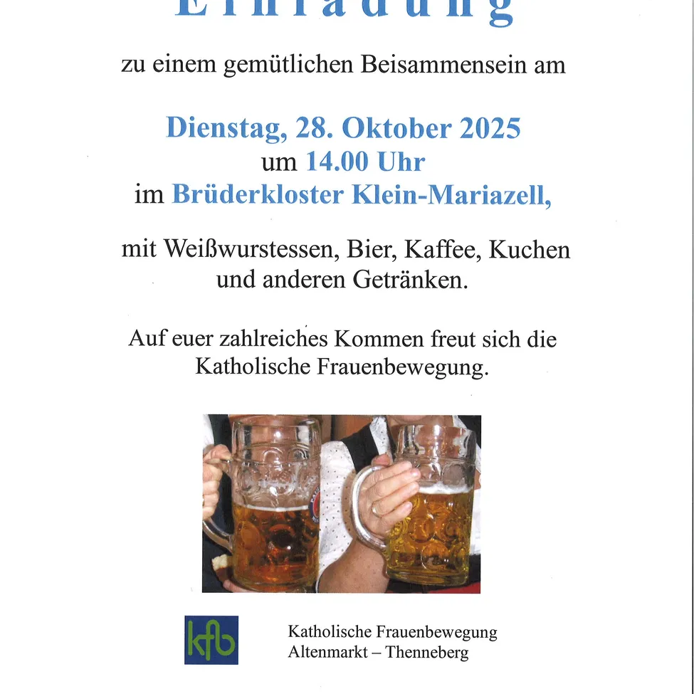 Einladung zu einem gemütlichen Beisammensein am Dienstag, 28. Oktober 2025 um 14.00 Uhr im Brüderkloster Klein-Mariazell, mit Wurst, Bier, Kaffee, Kuchen und anderen Getränken. Die Katholische Frauenbewegung freut sich auf Ihr zahlreiches Kommen.