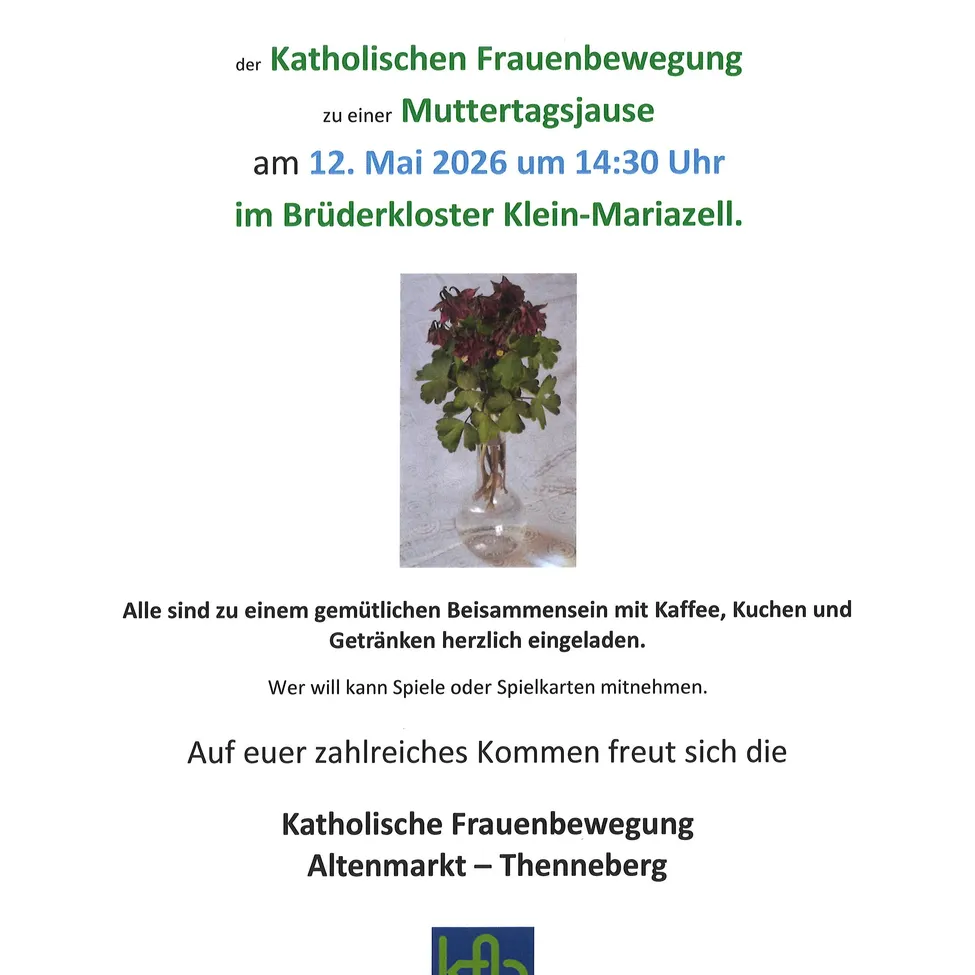 Ein Plakat für eine Zusammenkunft der Katholischen Frauenbewegung am 12. Mai 2026 um 14:30 Uhr in Klein-Mariazell. Es zeigt eine Vase mit einer Pflanze. Die Veranstaltung lädt zu Kaffee, Kochen und Getränken ein. Die Teilnehmer können Spiele oder Kartenspiele mitmachen. Die Katholische Frauenbewegung Altenmarkt-Thenneberg freut sich auf Ihren Besuch.
