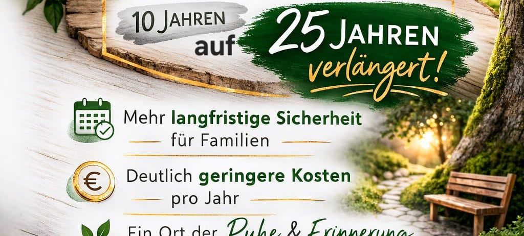 Die Erweiterung unserer Naturbestattungsanlage. Das Nutzungsrecht wird von 10 Jahren auf 25 Jahre verlängert. Mehr langfristige Sicherheit für Familien. Deutlich geringere Kosten pro Jahr. Ein Ort der Ruhe & Erinnerung im Einklang mit der Natur. Wir danken für Ihr Vertrauen!