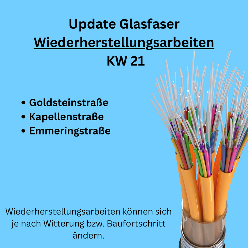 Blue background with text 'Update Glasfaser Wiederherstellungsarbeiten KW 21'. Below, the text lists 'Goldsteinstraße, Kapellenstraße, Emmeringstraße'. An image of fiber optic cables. The text 'Wiederherstellungsarbeiten können sich je nach Witterung bzw. Baufortschritt ändern.' is at the bottom.