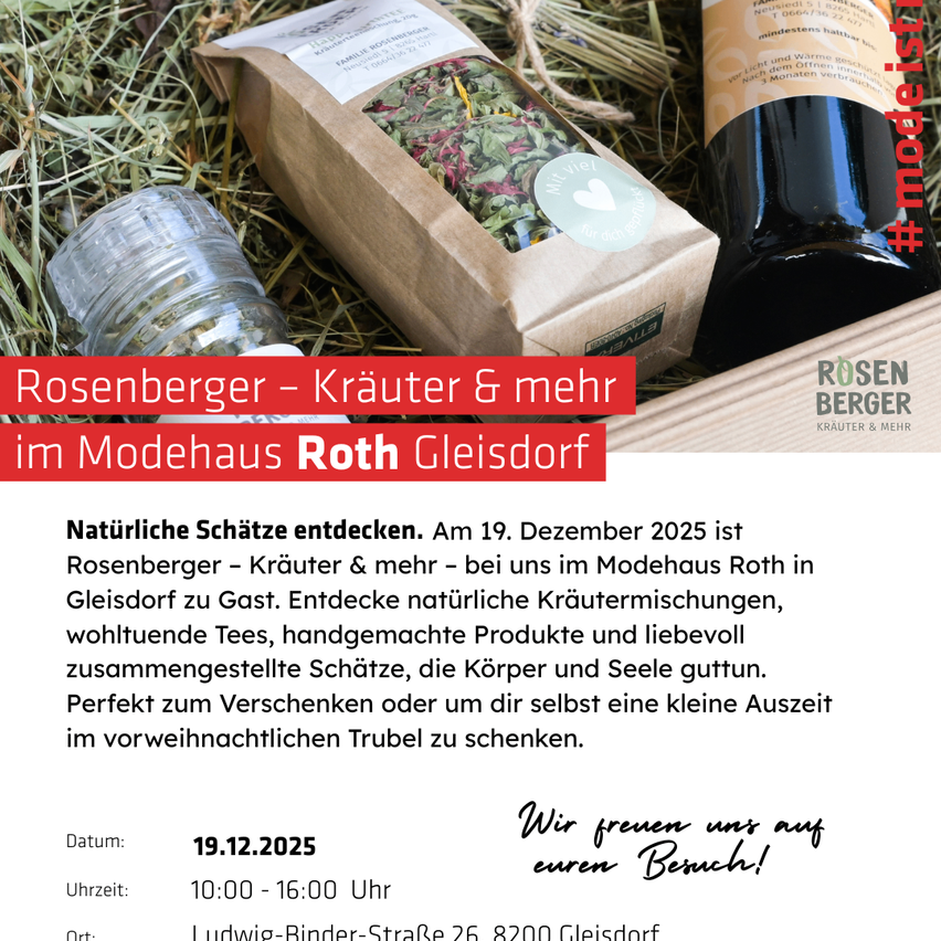 Ein Event bei Rosenberger - Kräuter & mehr im Modehaus Roth in Gleisdorf. Entdecke natürliche Kräutermischungen, wohltuende Tees, handgefertigte Produkte und sorgfältig zusammengestellte Schätze für Körper und Seele. Perfekt zum Verschenken oder für eine persönliche Auszeit im vorweihnachtlichen Trubel. Datum: 19. Dezember 2025. Uhrzeit: 10:00 - 16:00. Ort: Ludwig-Binder-Straße 26, 8200 Gleisdorf.