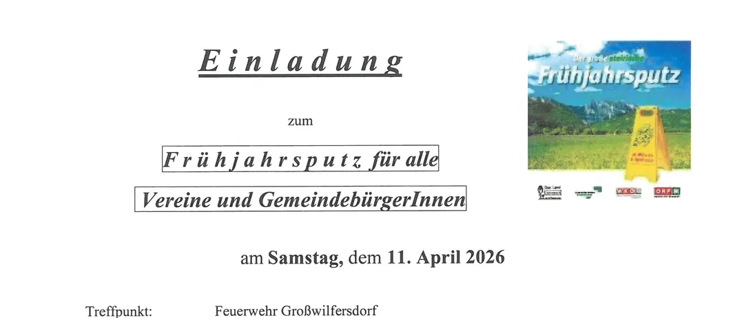 Einladung zum Frühjahrsputz für alle Vereine und GemeindebürgerInnen am Samstag, 11. April 2026. Treffpunkt: Feuerwehr Großwilfersdorff. Start: 8:30 Uhr, Ende: 11:30 Uhr. Anmeldekarten und Müllsäcke können bis spätestens 10. April 12:00 Uhr vorab bei der Gemeinde Großwilfersdorff abgeholt werden. Oder direkt am Aktionstag. Herr Vbgm. Josef Wachmann ist für die Organisation verantwortlich und unter der Tel.Nr. 0664/5440522 erreichbar. Im Anschluss gibt es für alle Mitwirkenden eine kleine Jause und Getränke AUSSCHLIESSLICH im Altstoffsammelzentrum Großwilfersdorff. Bürgermeister: Franz Zehner.