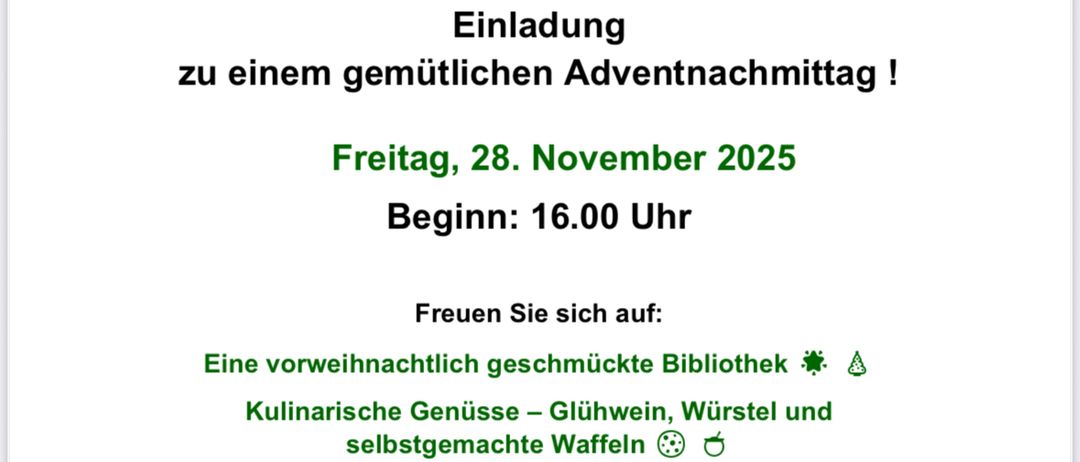 Einladung zu einem gemütlichen Adventnachmittag. Freitag, 28. November 2025, Beginn: 16.00 Uhr. Genießen Sie eine vorweihnachtlich geschmückte Bibliothek, kulinarische Genüsse, Bastelstation für Kinder und adventliches Geschichtenvorlesen. Alle sind herzlich willkommen!