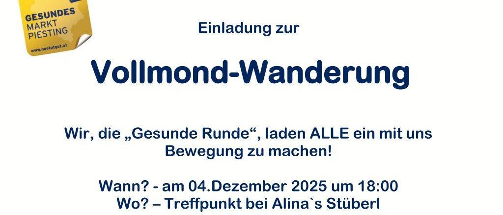 Einladung zur Vollmond-Wanderung. Der Termin ist am 04. Dezember 2025 um 18:00. Treffpunkt ist bei Alina. Anmeldung bei Frau Silvia Kampichler unter 0650 7825050 oder silvia.kampichler@gmail.com. Veranstaltet von 'Gesunde Runde' und Markt Piesting Dreistetten.