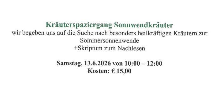 Kräuterspaziergang zu sonnigen Kräutern. Wir begeben uns auf die Suche nach besonders heilkräftigen Kräutern zur Sommersonnenwende. +Skrimpum zum Nachlesen. Samstag, 13.6.2026 von 10:00-12:00, Kosten: €15,00.