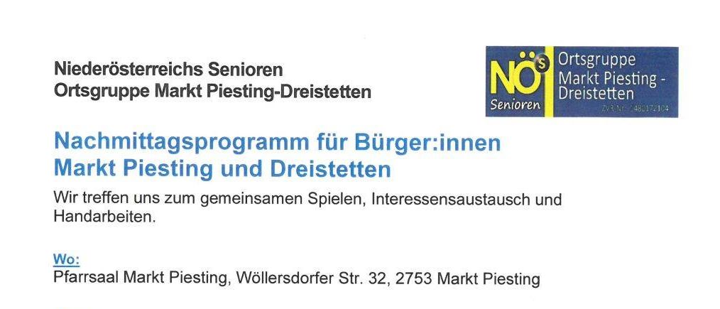 Markt Piesting und Dreistetten. Wir treffen uns zum gemeinsamen Spielen, Interessensaustausch und Handarbeiten. Wo: Pfarrsaal Markt Piesting, Wöllersdorfer Str. 32, 2753 Markt Piesting. Wann: Dienstags zwischen 14:30 und 17:00 Uhr. Kontakt: Erich Albrechtowitz, Karl Schebesta, Karoline Plasonig.