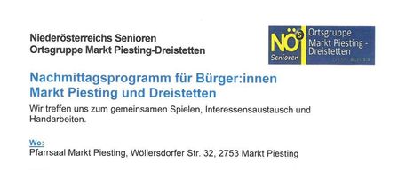 Markt Piesting und Dreistetten. Wir treffen uns zum gemeinsamen Spielen, Interessensaustausch und Handarbeiten. Wo: Pfarrsaal Markt Piesting, Wöllersdorfer Str. 32, 2753 Markt Piesting. Wann: Dienstags zwischen 14:30 und 17:00 Uhr. Kontakt: Erich Albrechtowitz, Karl Schebesta, Karoline Plasonig.